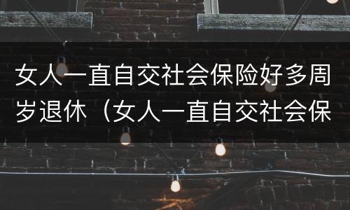 女人一直自交社会保险好多周岁退休（女人一直自交社会保险好多周岁退休了）