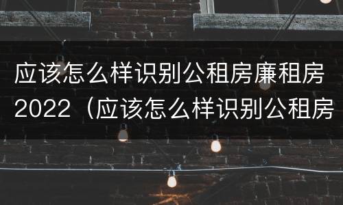 应该怎么样识别公租房廉租房2022（应该怎么样识别公租房廉租房2022年的真假）