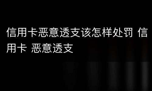 信用卡恶意透支该怎样处罚 信用卡 恶意透支
