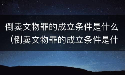 倒卖文物罪的成立条件是什么（倒卖文物罪的成立条件是什么意思）