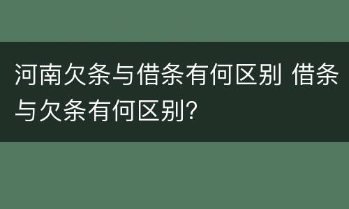 河南欠条与借条有何区别 借条与欠条有何区别?