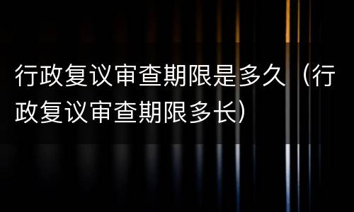 行政复议审查期限是多久（行政复议审查期限多长）