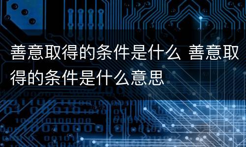 善意取得的条件是什么 善意取得的条件是什么意思