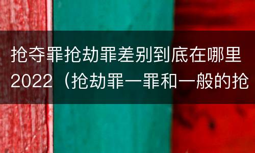 抢夺罪抢劫罪差别到底在哪里2022（抢劫罪一罪和一般的抢劫罪）
