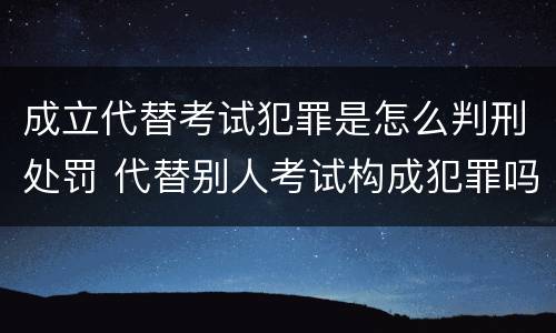 成立代替考试犯罪是怎么判刑处罚 代替别人考试构成犯罪吗