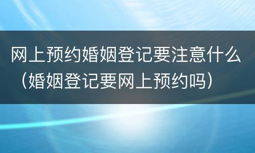 网上预约婚姻登记要注意什么（婚姻登记要网上预约吗）
