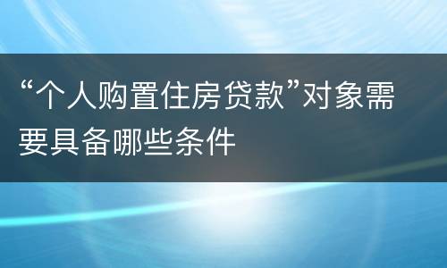 “个人购置住房贷款”对象需要具备哪些条件