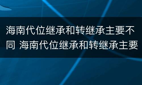 海南代位继承和转继承主要不同 海南代位继承和转继承主要不同点