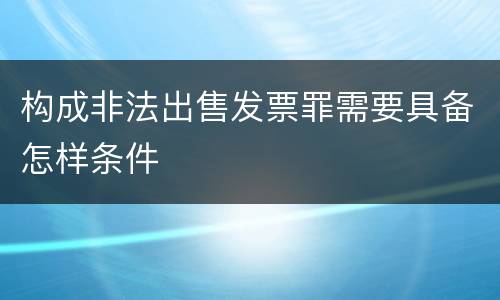 构成非法出售发票罪需要具备怎样条件