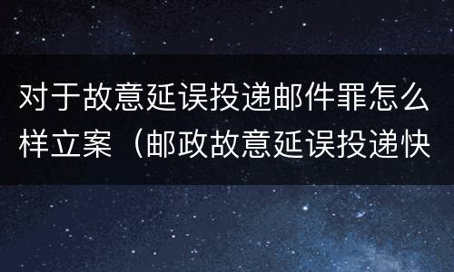 对于故意延误投递邮件罪怎么样立案（邮政故意延误投递快递）