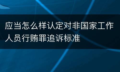 应当怎么样认定对非国家工作人员行贿罪追诉标准
