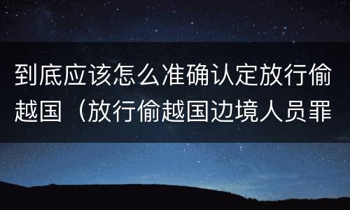 到底应该怎么准确认定放行偷越国（放行偷越国边境人员罪）
