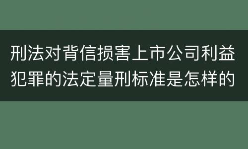 刑法对背信损害上市公司利益犯罪的法定量刑标准是怎样的
