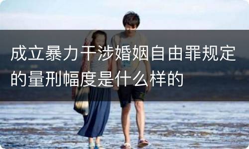 成立暴力干涉婚姻自由罪规定的量刑幅度是什么样的