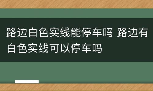 路边白色实线能停车吗 路边有白色实线可以停车吗