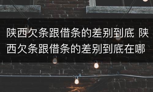 陕西欠条跟借条的差别到底 陕西欠条跟借条的差别到底在哪里