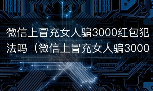 微信上冒充女人骗3000红包犯法吗（微信上冒充女人骗3000红包犯法吗）