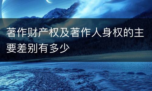 著作财产权及著作人身权的主要差别有多少