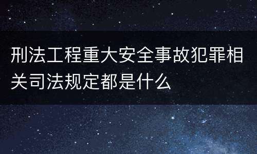 刑法工程重大安全事故犯罪相关司法规定都是什么