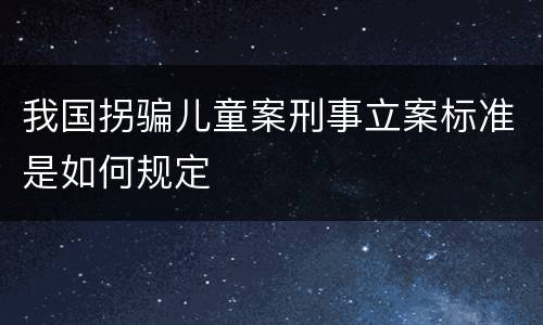 我国拐骗儿童案刑事立案标准是如何规定