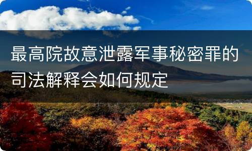 最高院故意泄露军事秘密罪的司法解释会如何规定