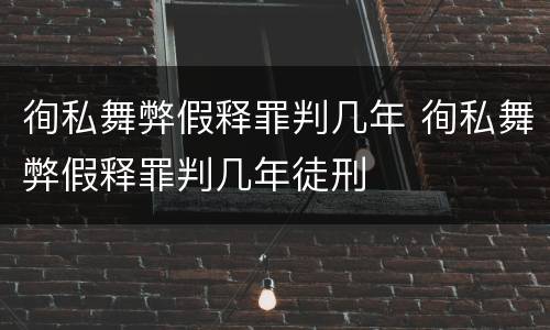 徇私舞弊假释罪判几年 徇私舞弊假释罪判几年徒刑