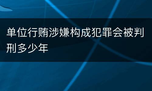 单位行贿涉嫌构成犯罪会被判刑多少年