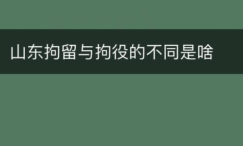 山东拘留与拘役的不同是啥