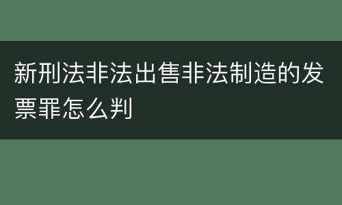 新刑法非法出售非法制造的发票罪怎么判