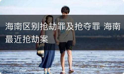 海南区别抢劫罪及抢夺罪 海南最近抢劫案