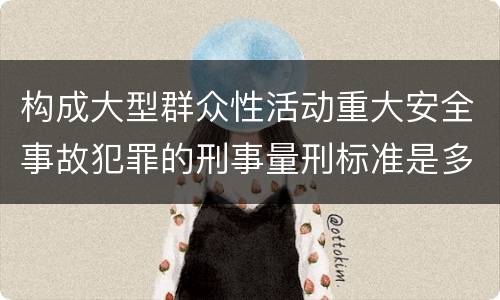 构成大型群众性活动重大安全事故犯罪的刑事量刑标准是多少