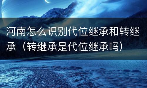 河南怎么识别代位继承和转继承（转继承是代位继承吗）
