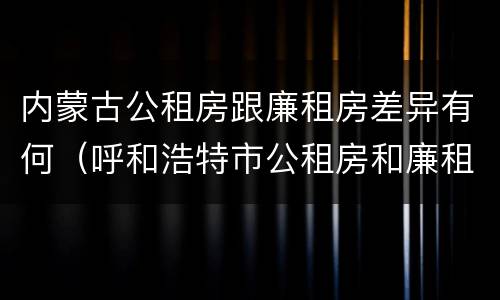 内蒙古公租房跟廉租房差异有何（呼和浩特市公租房和廉租房的区别）