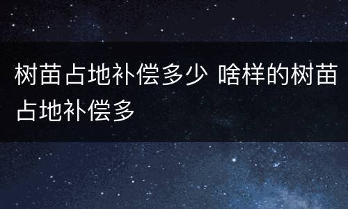 树苗占地补偿多少 啥样的树苗占地补偿多