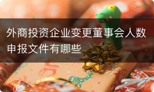 外商投资企业变更董事会人数申报文件有哪些