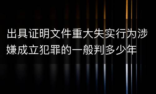 出具证明文件重大失实行为涉嫌成立犯罪的一般判多少年