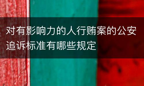 对有影响力的人行贿案的公安追诉标准有哪些规定