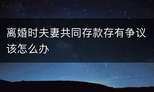 离婚时夫妻共同存款存有争议该怎么办