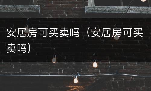 安居房可买卖吗（安居房可买卖吗）
