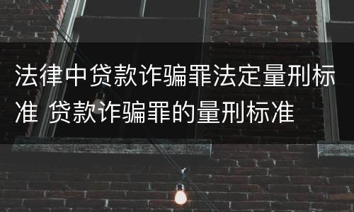 法律中贷款诈骗罪法定量刑标准 贷款诈骗罪的量刑标准