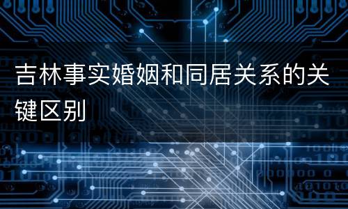吉林事实婚姻和同居关系的关键区别