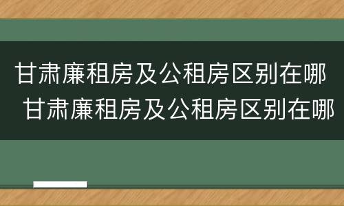 甘肃廉租房及公租房区别在哪 甘肃廉租房及公租房区别在哪查