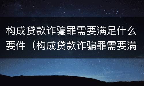 构成贷款诈骗罪需要满足什么要件（构成贷款诈骗罪需要满足什么要件的条件）