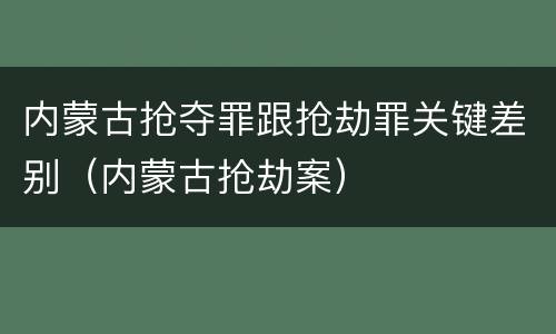 内蒙古抢夺罪跟抢劫罪关键差别（内蒙古抢劫案）