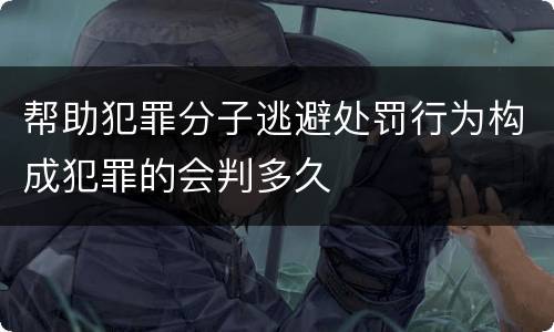 帮助犯罪分子逃避处罚行为构成犯罪的会判多久