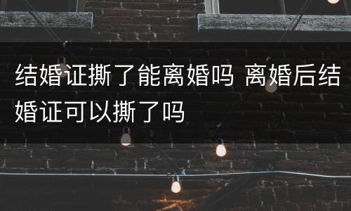 结婚证撕了能离婚吗 离婚后结婚证可以撕了吗