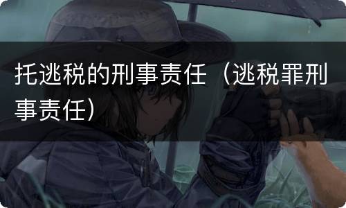 托逃税的刑事责任（逃税罪刑事责任）