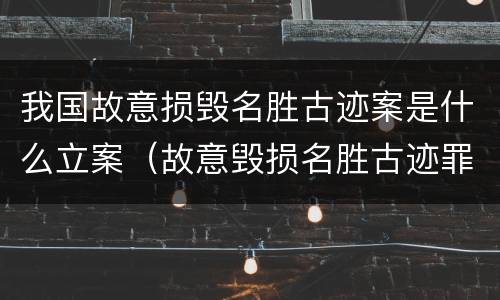 我国故意损毁名胜古迹案是什么立案（故意毁损名胜古迹罪）