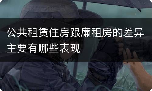 公共租赁住房跟廉租房的差异主要有哪些表现