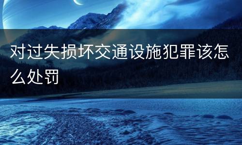 对过失损坏交通设施犯罪该怎么处罚